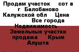 Продам участок 12 сот в г. Балобаново Калужской обл. › Цена ­ 850 000 - Все города Недвижимость » Земельные участки продажа   . Крым,Алушта